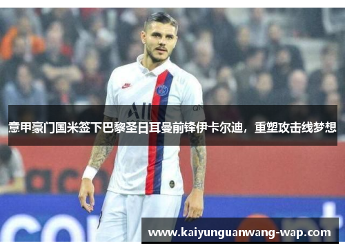 意甲豪门国米签下巴黎圣日耳曼前锋伊卡尔迪，重塑攻击线梦想