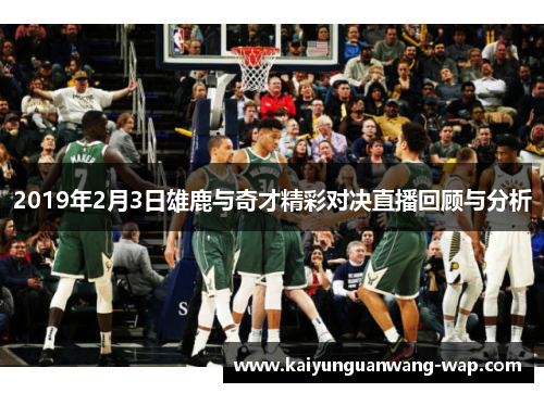 2019年2月3日雄鹿与奇才精彩对决直播回顾与分析